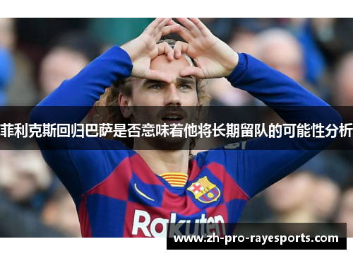 菲利克斯回归巴萨是否意味着他将长期留队的可能性分析