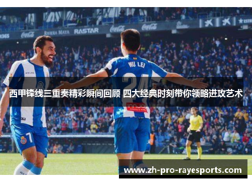 西甲锋线三重奏精彩瞬间回顾 四大经典时刻带你领略进攻艺术 西甲锋线三重奏精彩瞬间回顾 四大经典时刻带你领略进攻艺术
