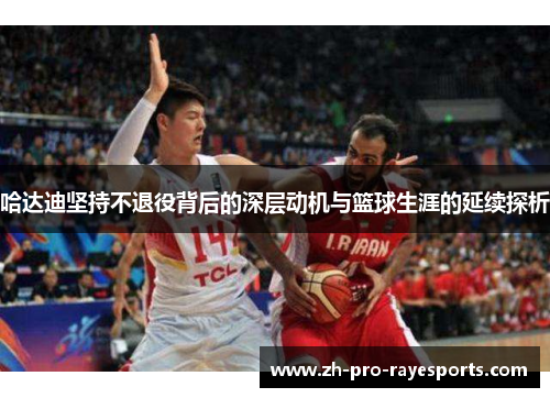 哈达迪坚持不退役背后的深层动机与篮球生涯的延续探析
