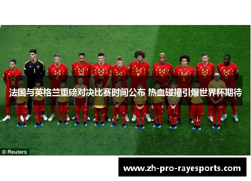 法国与英格兰重磅对决比赛时间公布 热血碰撞引爆世界杯期待