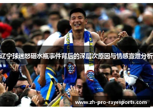辽宁球迷怒砸水瓶事件背后的深层次原因与情感宣泄分析 辽宁球迷怒砸水瓶事件背后的深层次原因与情感宣泄分析