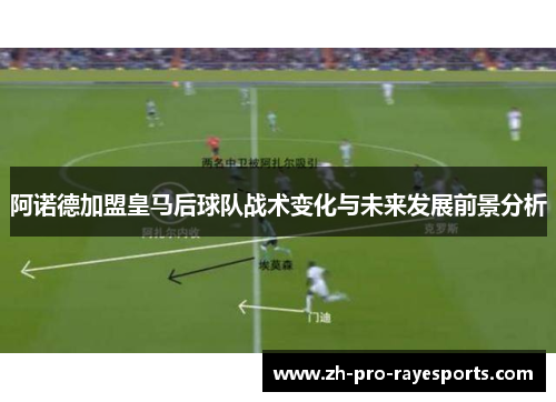 阿诺德加盟皇马后球队战术变化与未来发展前景分析