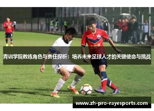 青训学院教练角色与责任探析：培养未来足球人才的关键使命与挑战