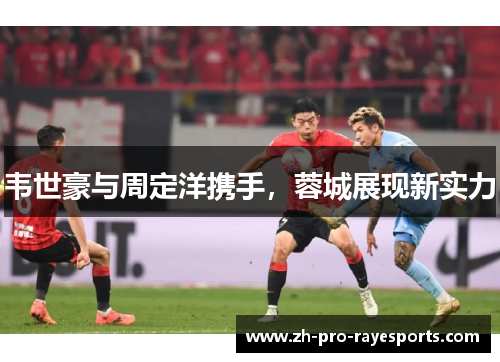 韦世豪与周定洋携手，蓉城展现新实力