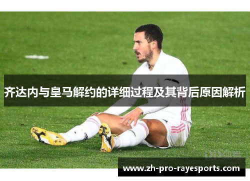 齐达内与皇马解约的详细过程及其背后原因解析