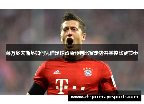 莱万多夫斯基如何凭借足球智商预判比赛走势并掌控比赛节奏