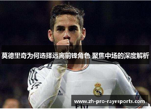 莫德里奇为何选择远离前锋角色 聚焦中场的深度解析 莫德里奇为何选择远离前锋角色 聚焦中场的深度解析