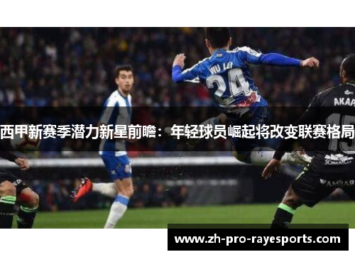 西甲新赛季潜力新星前瞻：年轻球员崛起将改变联赛格局