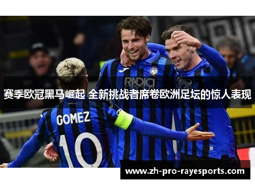 赛季欧冠黑马崛起 全新挑战者席卷欧洲足坛的惊人表现