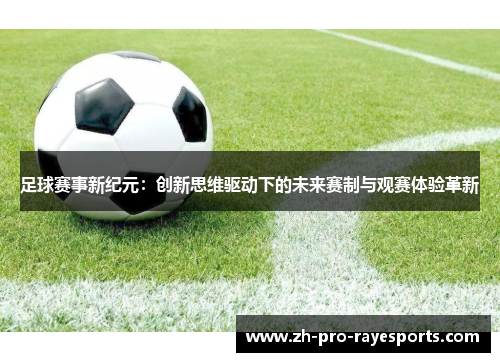 足球赛事新纪元：创新思维驱动下的未来赛制与观赛体验革新