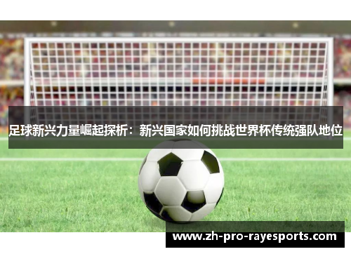 足球新兴力量崛起探析：新兴国家如何挑战世界杯传统强队地位