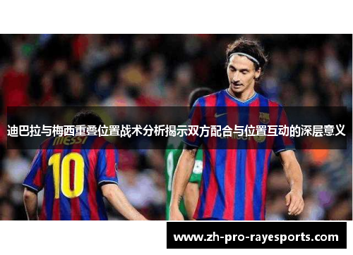 迪巴拉与梅西重叠位置战术分析揭示双方配合与位置互动的深层意义