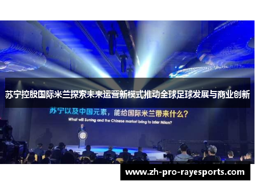 苏宁控股国际米兰探索未来运营新模式推动全球足球发展与商业创新 苏宁控股国际米兰探索未来运营新模式推动全球足球发展与商业创新