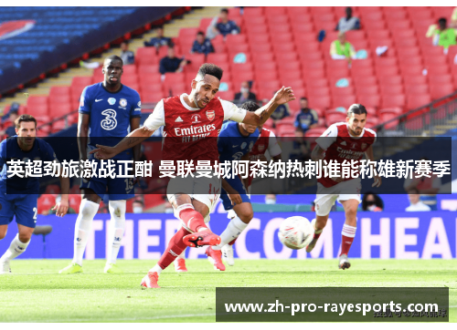 英超劲旅激战正酣 曼联曼城阿森纳热刺谁能称雄新赛季