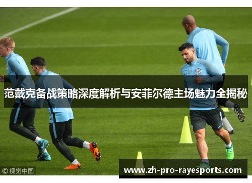 范戴克备战策略深度解析与安菲尔德主场魅力全揭秘 范戴克备战策略深度解析与安菲尔德主场魅力全揭秘