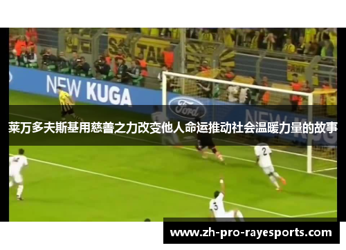 莱万多夫斯基用慈善之力改变他人命运推动社会温暖力量的故事