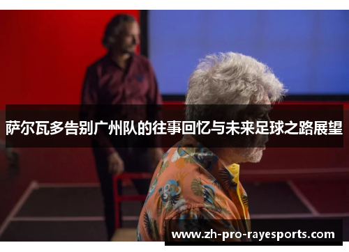 萨尔瓦多告别广州队的往事回忆与未来足球之路展望 萨尔瓦多告别广州队的往事回忆与未来足球之路展望