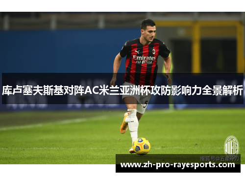库卢塞夫斯基对阵AC米兰亚洲杯攻防影响力全景解析 库卢塞夫斯基对阵AC米兰亚洲杯攻防影响力全景解析