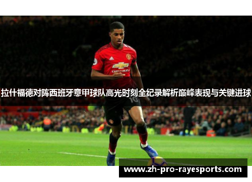拉什福德对阵西班牙意甲球队高光时刻全纪录解析巅峰表现与关键进球