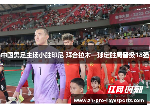 中国男足主场小胜印尼 拜合拉木一球定胜局晋级18强