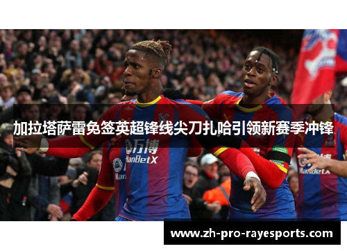 加拉塔萨雷免签英超锋线尖刀扎哈引领新赛季冲锋 加拉塔萨雷免签英超锋线尖刀扎哈引领新赛季冲锋