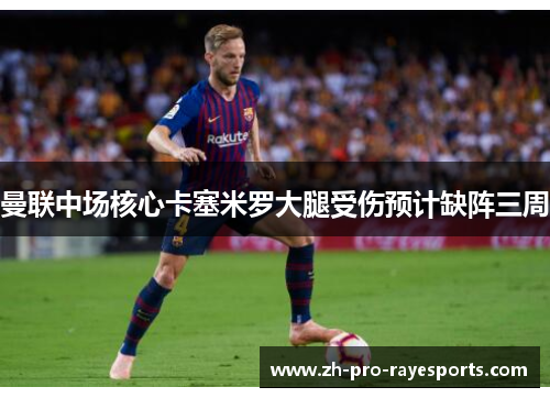 曼联中场核心卡塞米罗大腿受伤预计缺阵三周