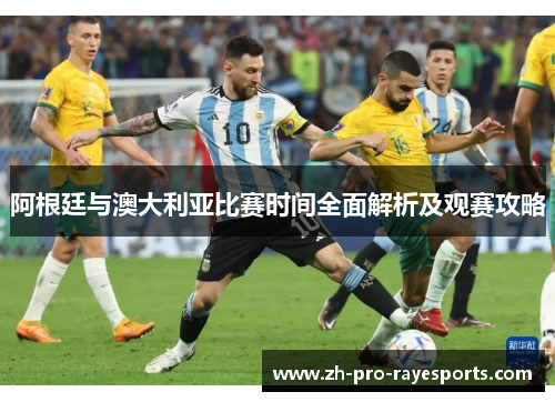 阿根廷与澳大利亚比赛时间全面解析及观赛攻略 阿根廷与澳大利亚比赛时间全面解析及观赛攻略