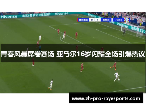 青春风暴席卷赛场 亚马尔16岁闪耀全场引爆热议