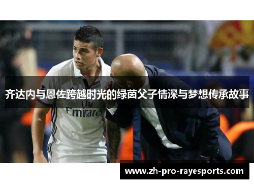 齐达内与恩佐跨越时光的绿茵父子情深与梦想传承故事