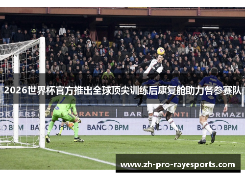 2026世界杯官方推出全球顶尖训练后康复舱助力各参赛队