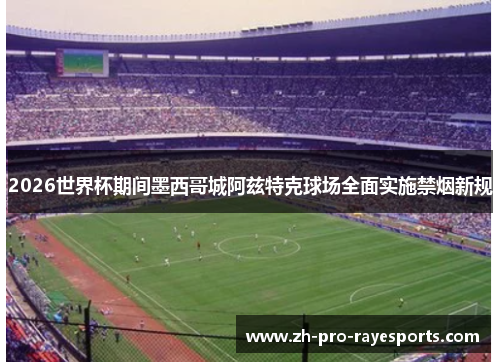 2026世界杯期间墨西哥城阿兹特克球场全面实施禁烟新规