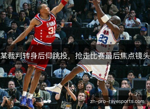某裁判转身后仰跳投,抢走比赛最后焦点镜头 某裁判转身后仰跳投,抢走比赛最后焦点镜头